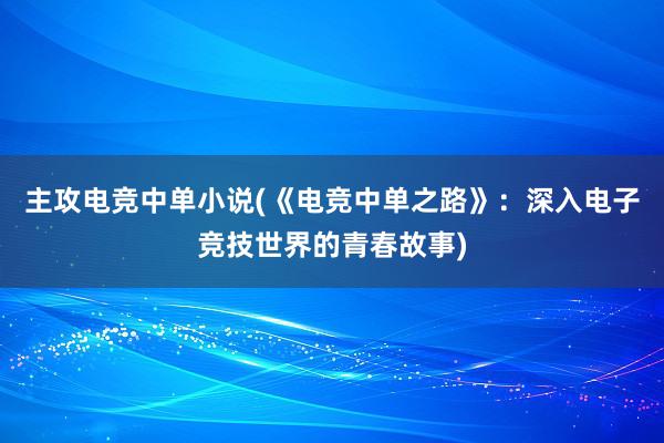 主攻电竞中单小说(《电竞中单之路》：深入电子竞技世界的青春故事)