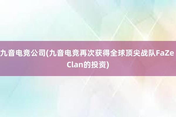 九音电竞公司(九音电竞再次获得全球顶尖战队FaZe Clan的投资)