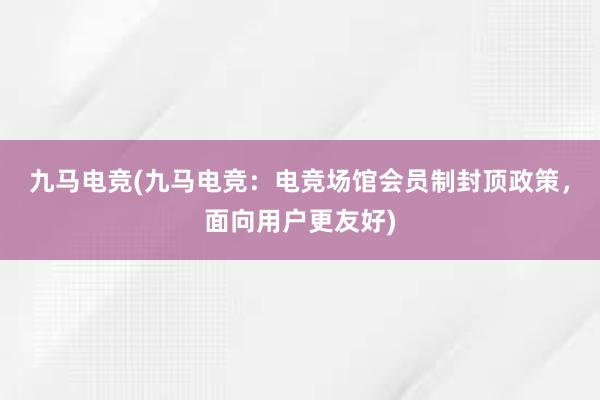 九马电竞(九马电竞：电竞场馆会员制封顶政策，面向用户更友好)