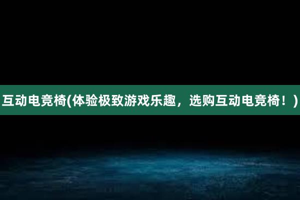 互动电竞椅(体验极致游戏乐趣，选购互动电竞椅！)