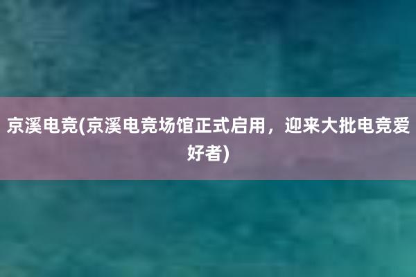 京溪电竞(京溪电竞场馆正式启用，迎来大批电竞爱好者)