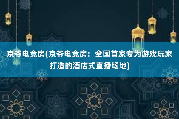 京爷电竞房(京爷电竞房：全国首家专为游戏玩家打造的酒店式直播场地)