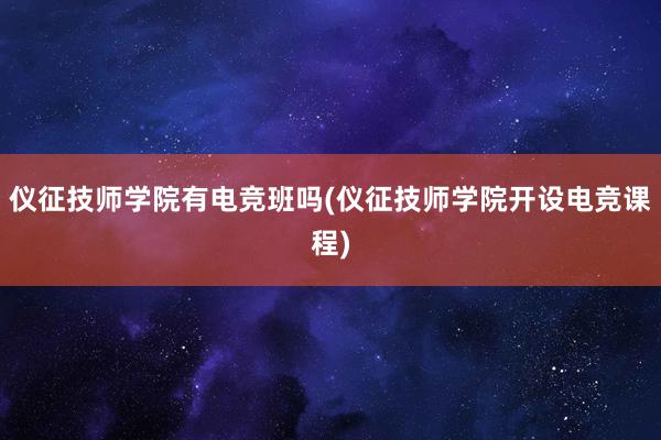 仪征技师学院有电竞班吗(仪征技师学院开设电竞课程)