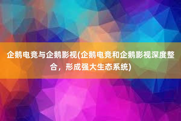 企鹅电竞与企鹅影视(企鹅电竞和企鹅影视深度整合，形成强大生态系统)