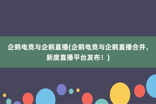 企鹅电竞与企鹅直播(企鹅电竞与企鹅直播合并，新度直播平台发布！)