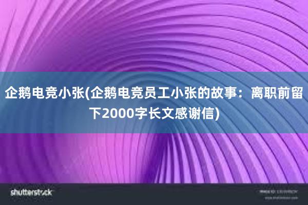 企鹅电竞小张(企鹅电竞员工小张的故事：离职前留下2000字长文感谢信)