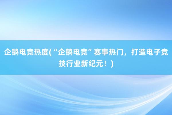 企鹅电竞热度(“企鹅电竞”赛事热门，打造电子竞技行业新纪元！)