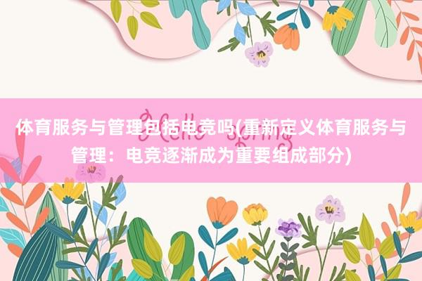 体育服务与管理包括电竞吗(重新定义体育服务与管理：电竞逐渐成为重要组成部分)