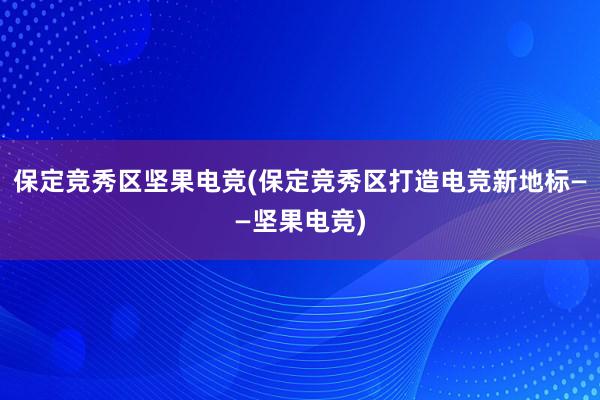 保定竞秀区坚果电竞(保定竞秀区打造电竞新地标——坚果电竞)