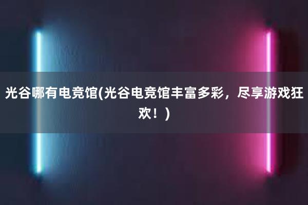 光谷哪有电竞馆(光谷电竞馆丰富多彩，尽享游戏狂欢！)