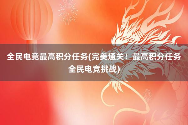 全民电竞最高积分任务(完美通关！最高积分任务全民电竞挑战)