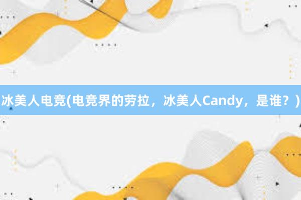 冰美人电竞(电竞界的劳拉，冰美人Candy，是谁？)