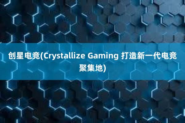 创星电竞(Crystallize Gaming 打造新一代电竞聚集地)