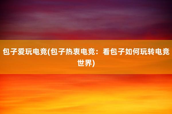 包子爱玩电竞(包子热衷电竞：看包子如何玩转电竞世界)