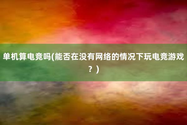 单机算电竞吗(能否在没有网络的情况下玩电竞游戏？)