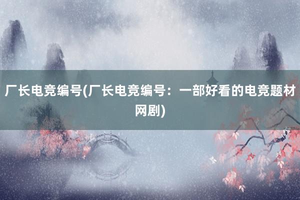 厂长电竞编号(厂长电竞编号：一部好看的电竞题材网剧)