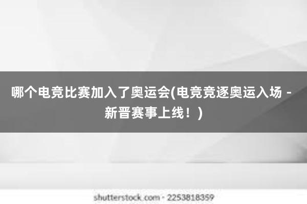 哪个电竞比赛加入了奥运会(电竞竞逐奥运入场 - 新晋赛事上线！)