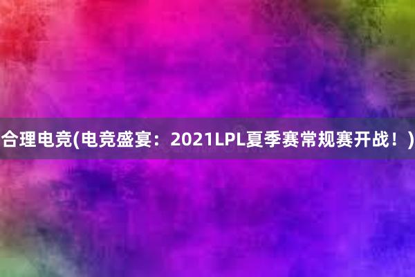 合理电竞(电竞盛宴：2021LPL夏季赛常规赛开战！)