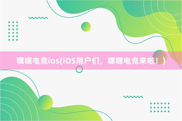 嘿嘿电竞ios(iOS用户们，嘿嘿电竞来啦！)