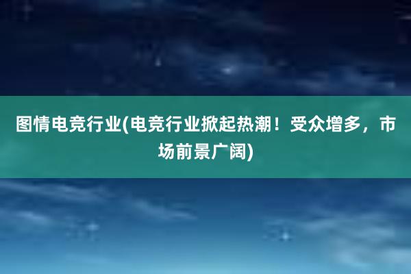 图情电竞行业(电竞行业掀起热潮！受众增多，市场前景广阔)