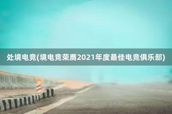 处境电竞(境电竞荣膺2021年度最佳电竞俱乐部)