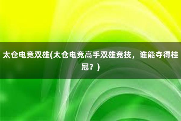 太仓电竞双雄(太仓电竞高手双雄竞技，谁能夺得桂冠？)