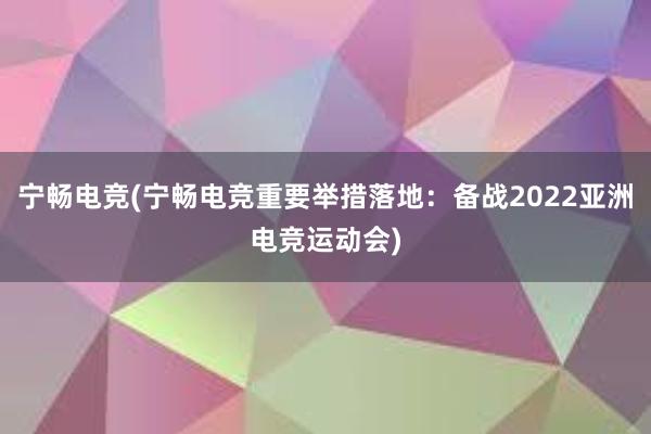 宁畅电竞(宁畅电竞重要举措落地：备战2022亚洲电竞运动会)