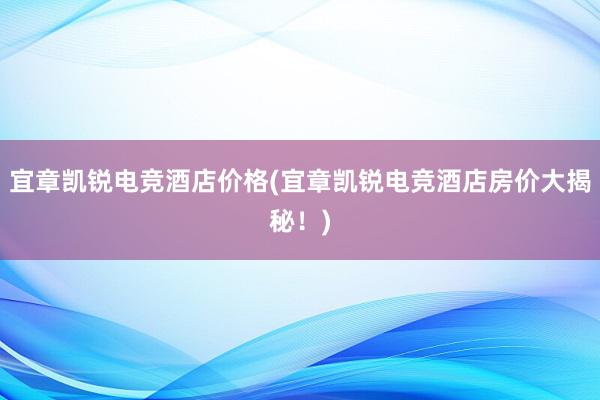 宜章凯锐电竞酒店价格(宜章凯锐电竞酒店房价大揭秘！)