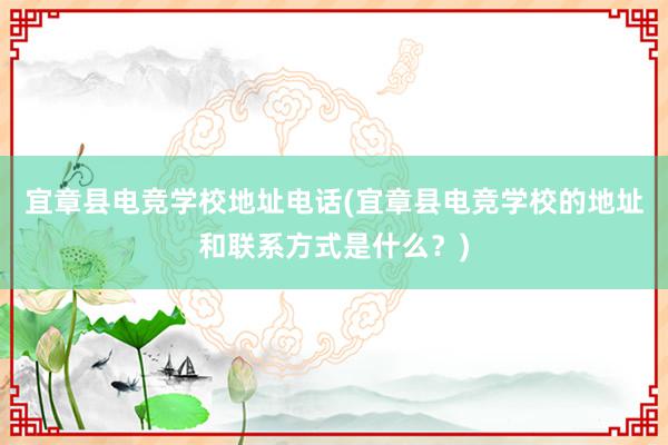 宜章县电竞学校地址电话(宜章县电竞学校的地址和联系方式是什么？)