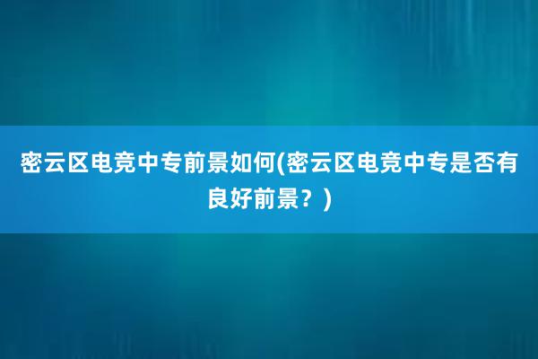 密云区电竞中专前景如何(密云区电竞中专是否有良好前景？)