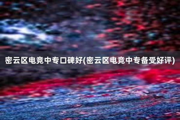 密云区电竞中专口碑好(密云区电竞中专备受好评)