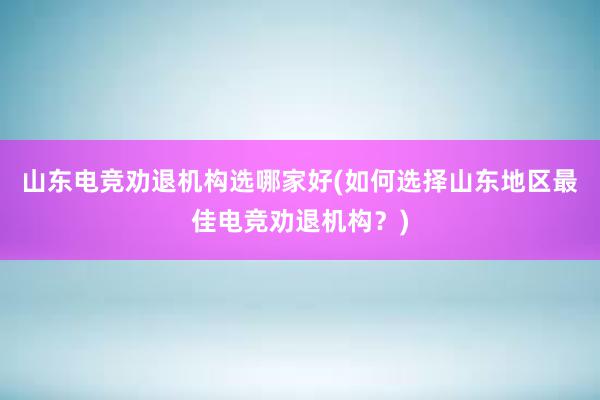 山东电竞劝退机构选哪家好(如何选择山东地区最佳电竞劝退机构？)