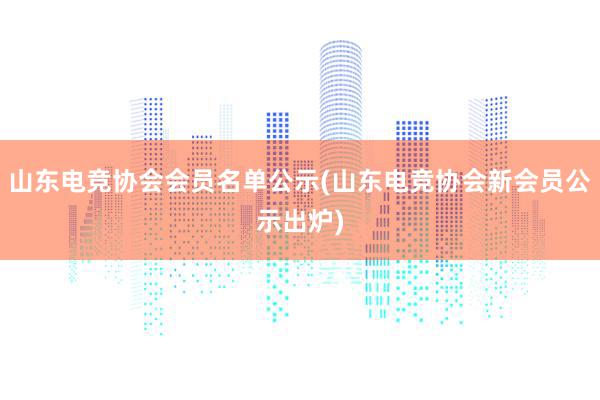 山东电竞协会会员名单公示(山东电竞协会新会员公示出炉)