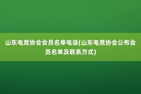 山东电竞协会会员名单电话(山东电竞协会公布会员名单及联系方式)