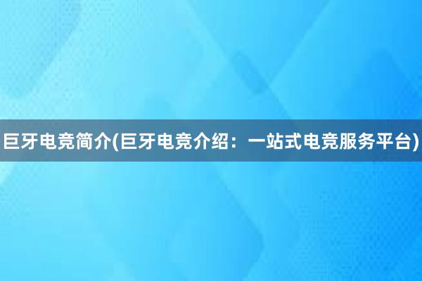 巨牙电竞简介(巨牙电竞介绍：一站式电竞服务平台)