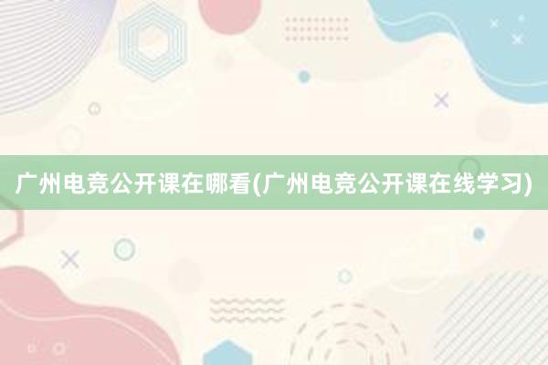 广州电竞公开课在哪看(广州电竞公开课在线学习)