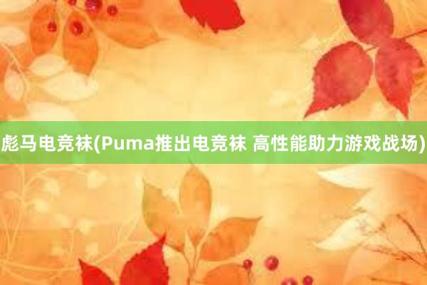 彪马电竞袜(Puma推出电竞袜 高性能助力游戏战场)