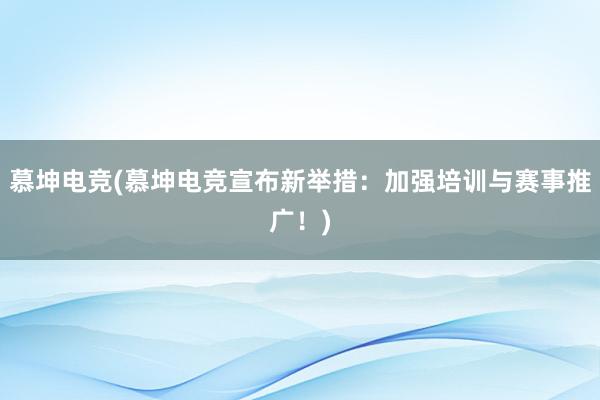 慕坤电竞(慕坤电竞宣布新举措：加强培训与赛事推广！)