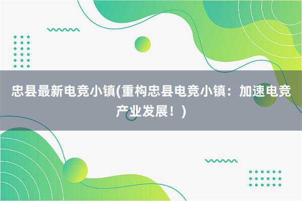 忠县最新电竞小镇(重构忠县电竞小镇：加速电竞产业发展！)