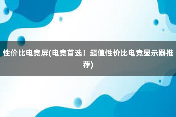 性价比电竞屏(电竞首选！超值性价比电竞显示器推荐)