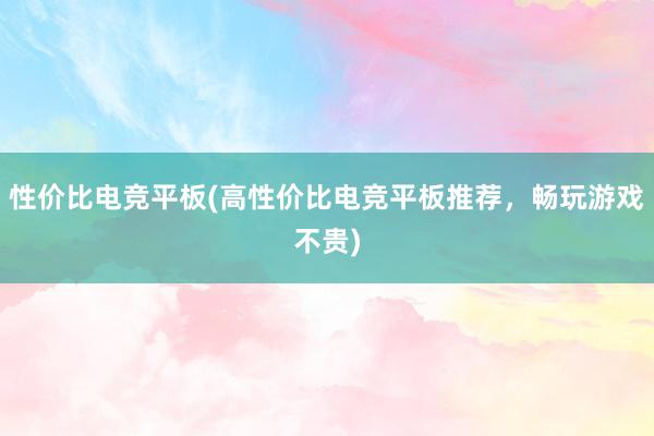 性价比电竞平板(高性价比电竞平板推荐，畅玩游戏不贵)