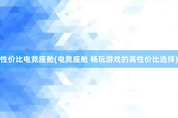 性价比电竞座舱(电竞座舱 畅玩游戏的高性价比选择)