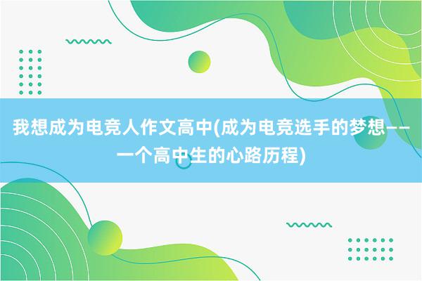 我想成为电竞人作文高中(成为电竞选手的梦想——一个高中生的心路历程)