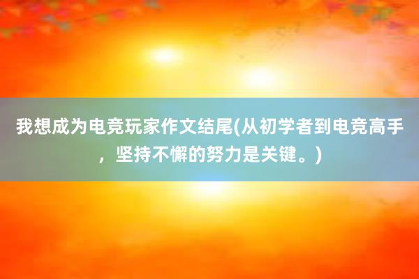 我想成为电竞玩家作文结尾(从初学者到电竞高手，坚持不懈的努力是关键。)