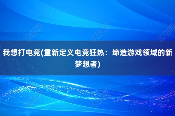 我想打电竞(重新定义电竞狂热：缔造游戏领域的新梦想者)