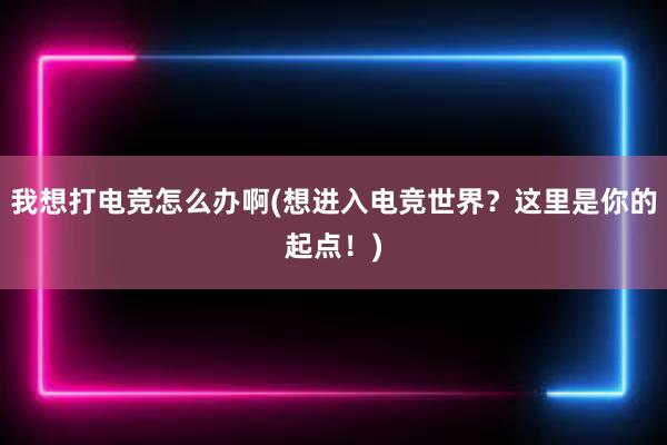 我想打电竞怎么办啊(想进入电竞世界？这里是你的起点！)