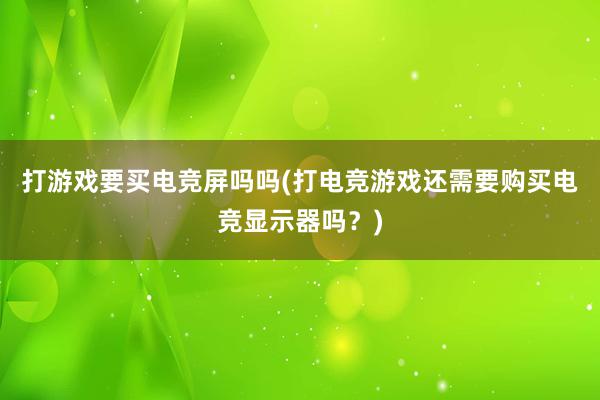 打游戏要买电竞屏吗吗(打电竞游戏还需要购买电竞显示器吗？)