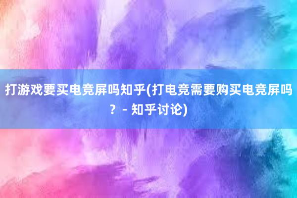 打游戏要买电竞屏吗知乎(打电竞需要购买电竞屏吗？- 知乎讨论)