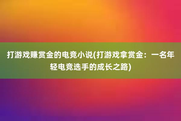 打游戏赚赏金的电竞小说(打游戏拿赏金：一名年轻电竞选手的成长之路)