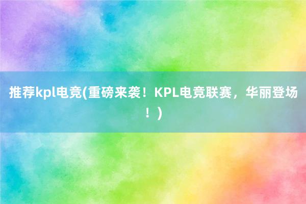 推荐kpl电竞(重磅来袭！KPL电竞联赛，华丽登场！)